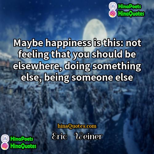 Eric    Weiner Quotes | Maybe happiness is this: not feeling that